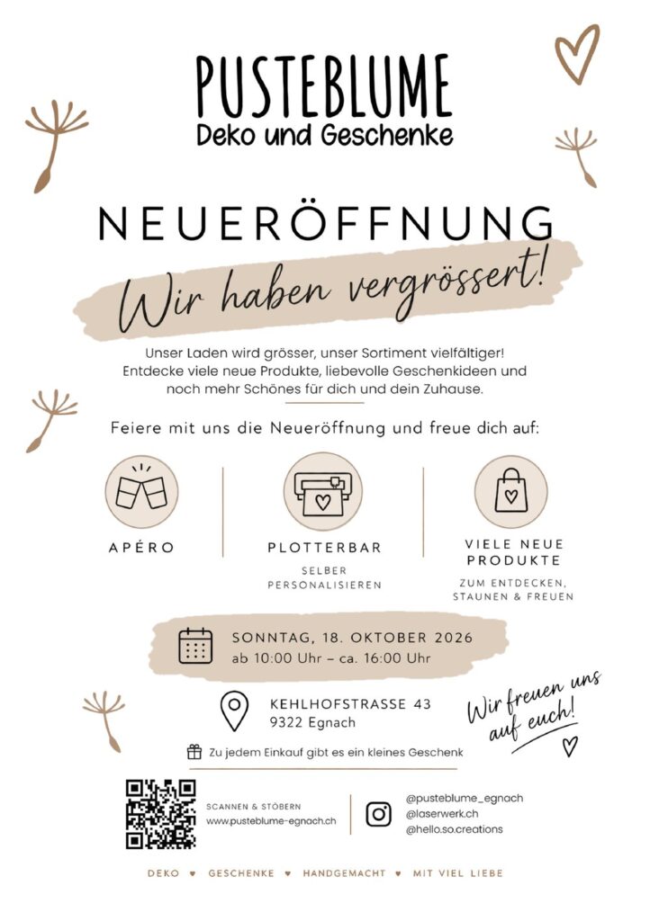 Neueröffnung Pusteblume: Wir haben vergrössert! Sonntag, 18. Oktober 2026, ab 10:00 bis ca. 16:00 Uhr, Kehlhofstrasse 43, 9322 Egnach. Apéro, Plotterbar und viele neue Produkte. Zu jedem Einkauf gibt es ein kleines Geschenk.